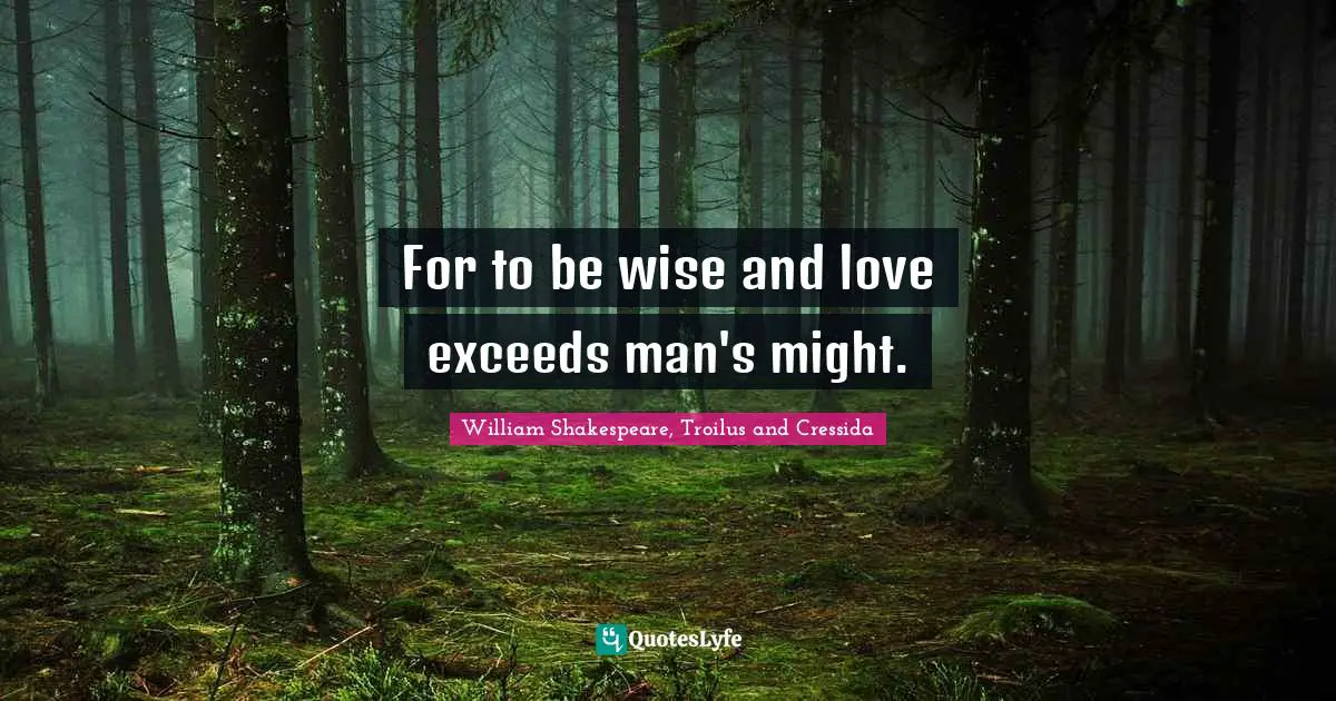 For to be wise and love exceeds man's might.