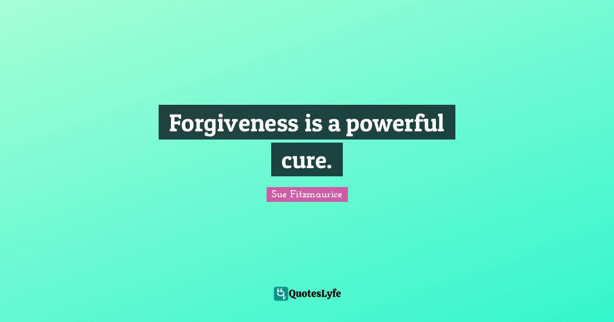 Sue Fitzmaurice Quotes: "Forgiveness is a powerful cure."