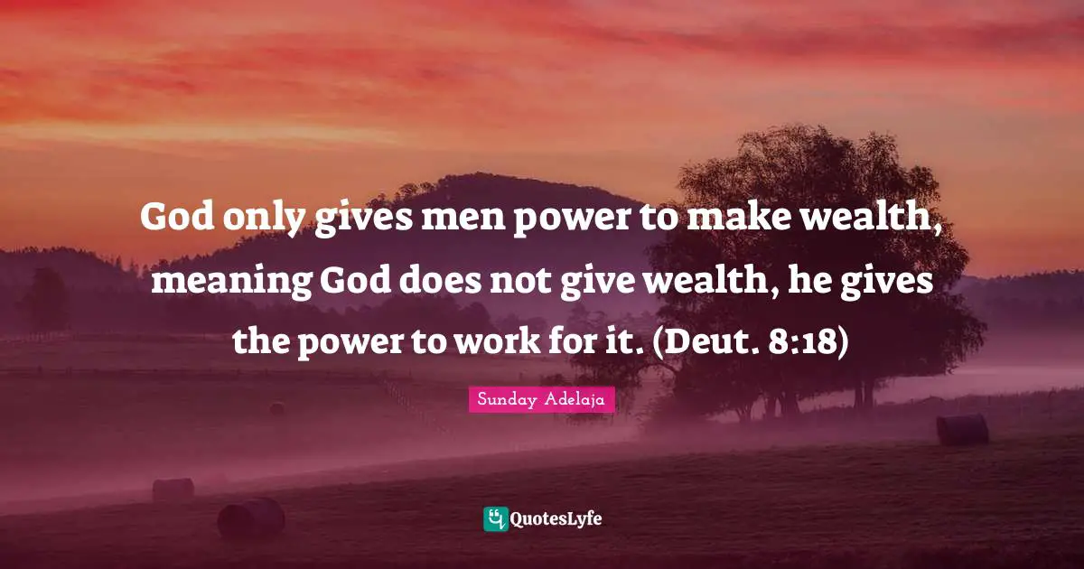 God only gives men power to make wealth, meaning God does not give wealth, he gives the power to work for it. (Deut. 8:18)