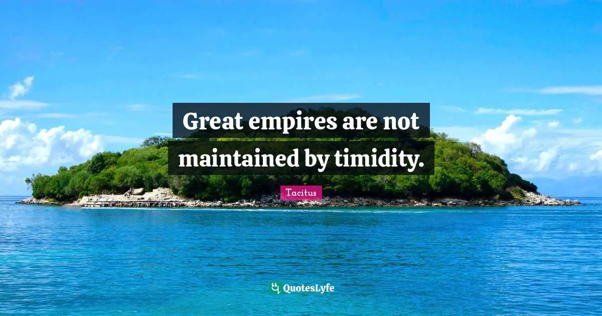 Tacitus Quotes: "Great empires are not maintained by timidity."