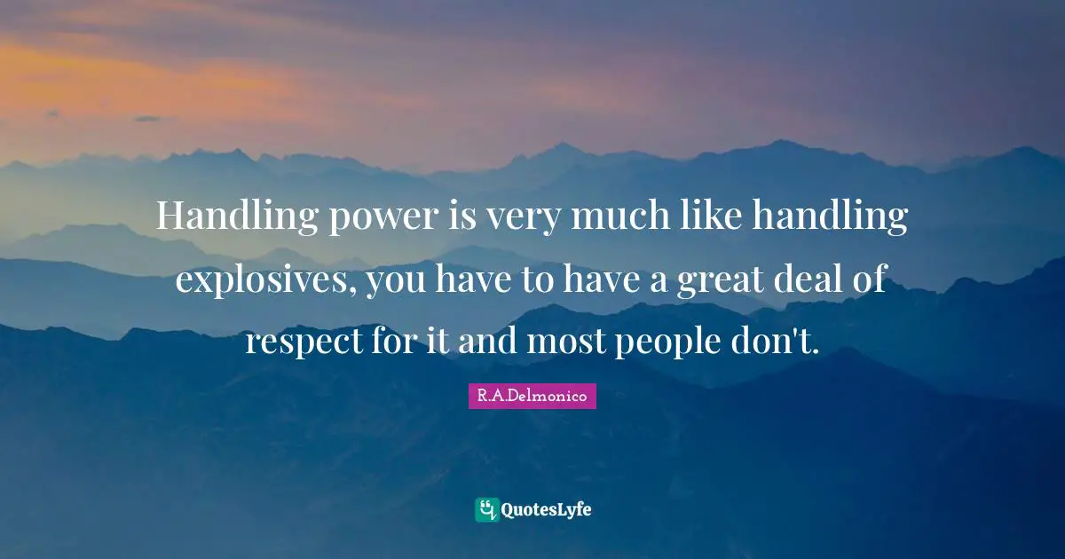 Handling power is very much like handling explosives, you have to have a great deal of respect for it and most people don't.