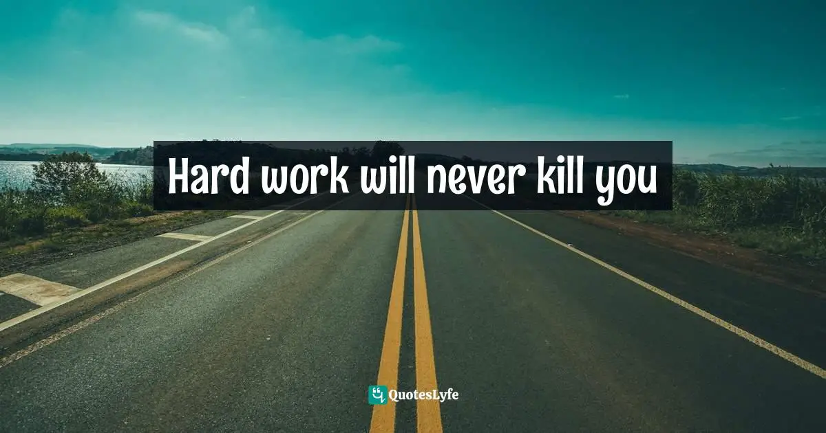 Hard work will never kill you