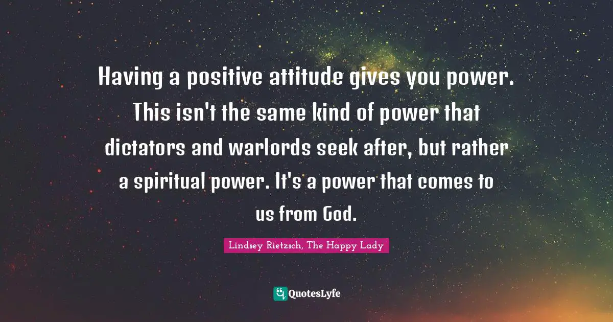 Religion Christianity Quotes: "Having a positive attitude gives you power. This isn't the same kind of power that dictators and warlords seek after, but rather a spiritual power. It's a power that comes to us from God."
