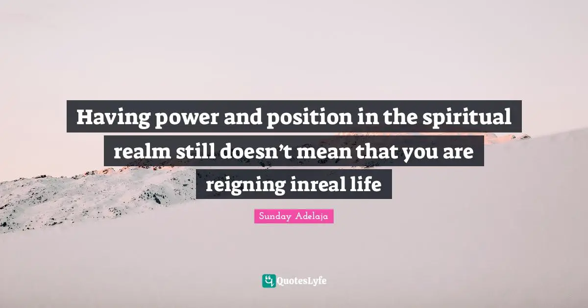 Having power and position in the spiritual realm still doesn’t mean that you are reigning inreal life