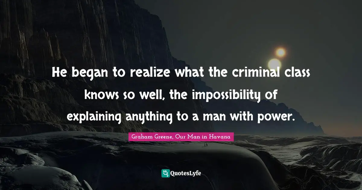 He began to realize what the criminal class knows so well, the impossibility of explaining anything to a man with power.