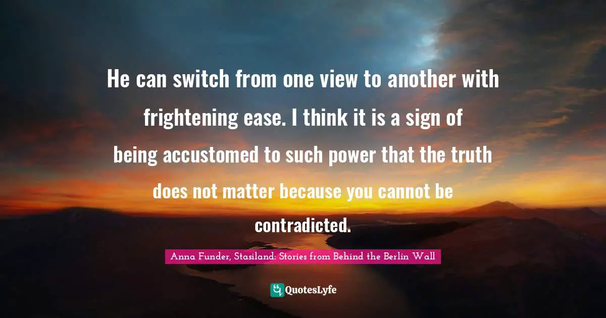 Abuse Of Power Quotes: "He can switch from one view to another with frightening ease. I think it is a sign of being accustomed to such power that the truth does not matter because you cannot be contradicted."