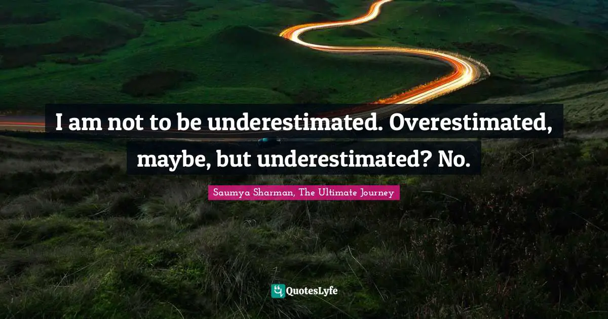 I am not to be underestimated. Overestimated, maybe, but underestimated? No.