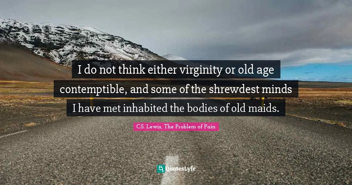 C.S. Lewis, The Problem Of Pain Quotes: "I do not think either virginity or old age contemptible, and some of the shrewdest minds I have met inhabited the bodies of old maids."