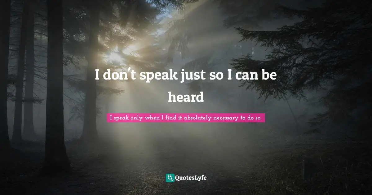 I don't speak just so I can be heard