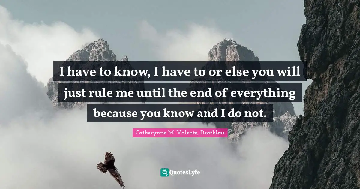 Catherynne M. Valente, Deathless Quotes: "I have to know, I have to or else you will just rule me until the end of everything because you know and I do not."