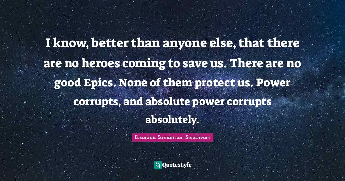 I know, better than anyone else, that there are no heroes coming to save us. There are no good Epics. None of them protect us. Power corrupts, and absolute power corrupts absolutely.