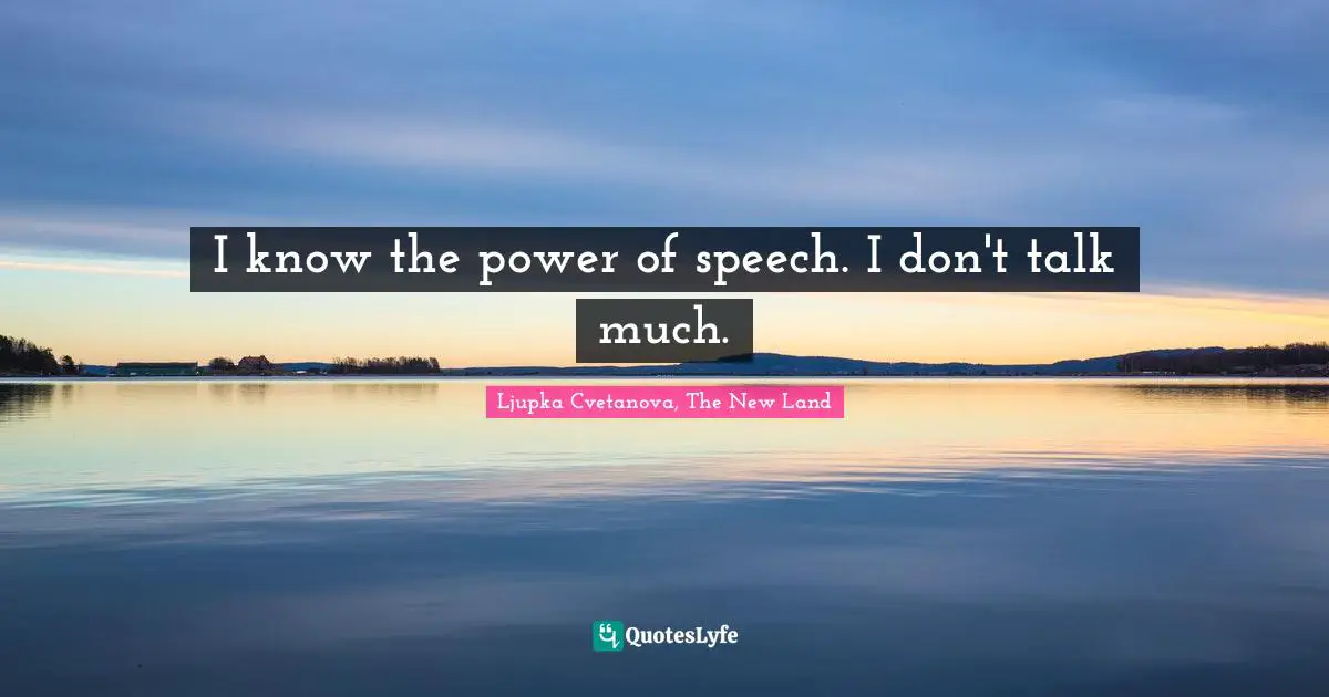 I know the power of speech. I don't talk much.