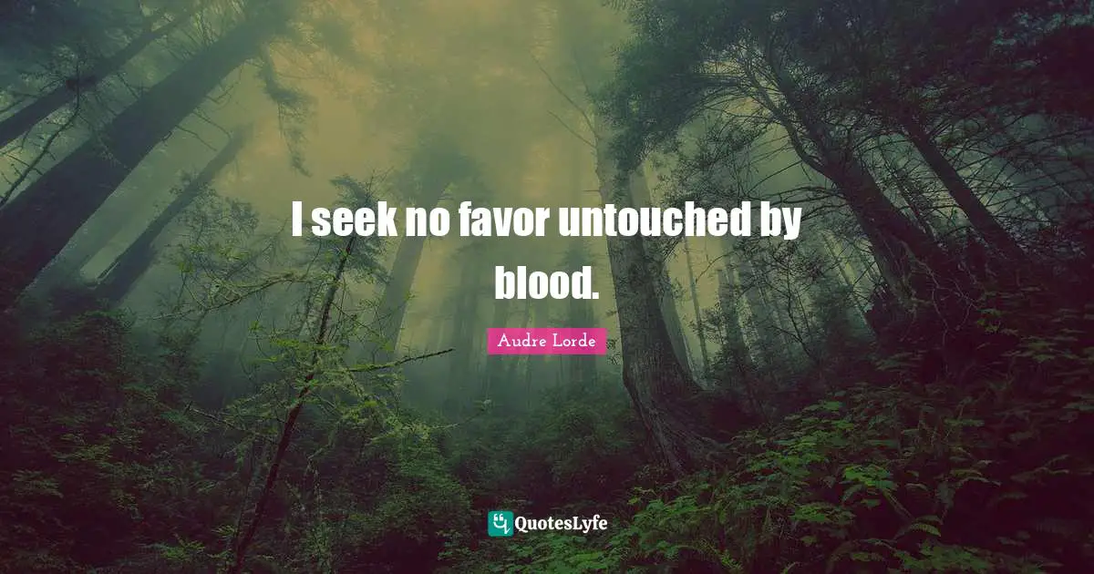 I seek no favor untouched by blood.