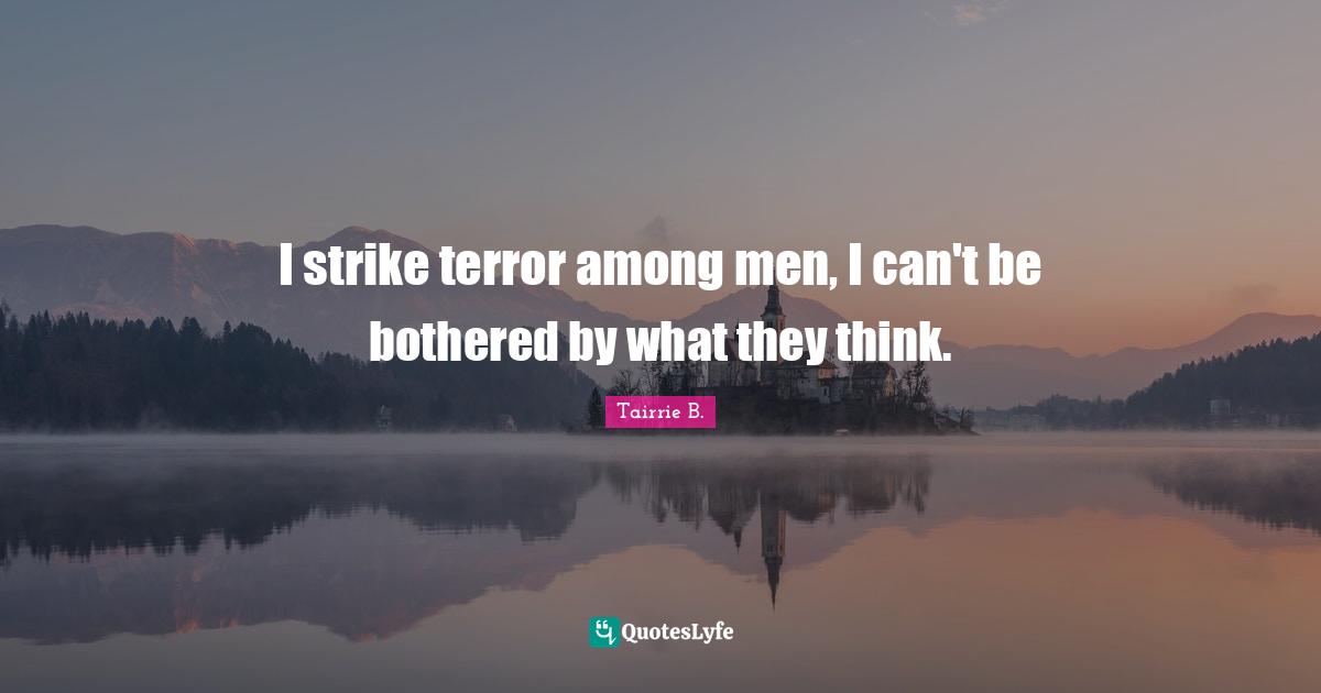 I strike terror among men, I can't be bothered by what they think.