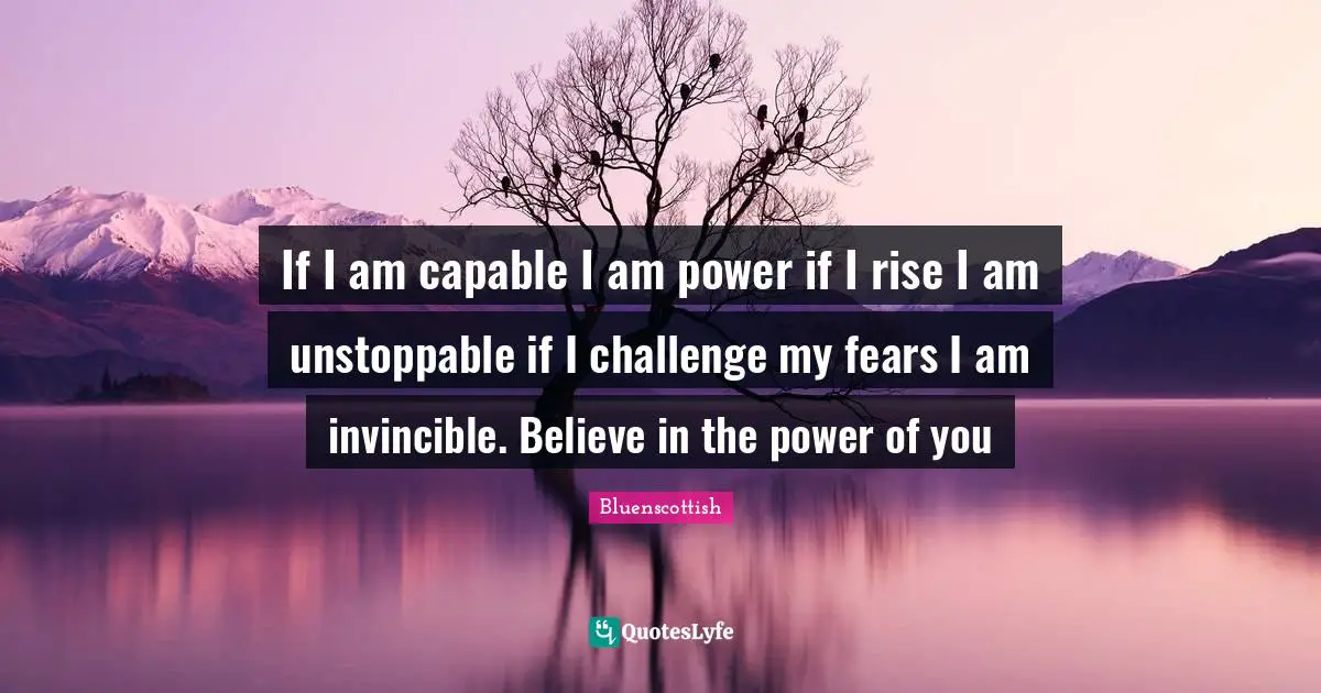 If I am capable I am power if I rise I am unstoppable if I challenge my fears I am invincible. Believe in the power of you