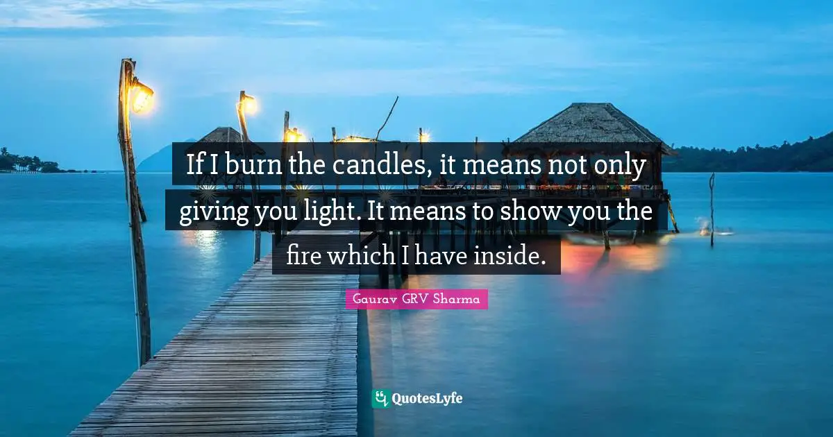 If I burn the candles, it means not only giving you light. It means to show you the fire which I have inside.