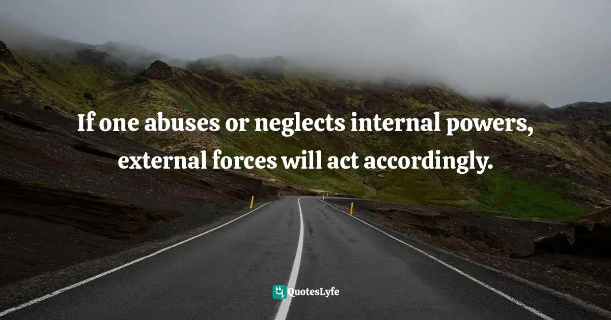 If one abuses or neglects internal powers, external forces will act accordingly.