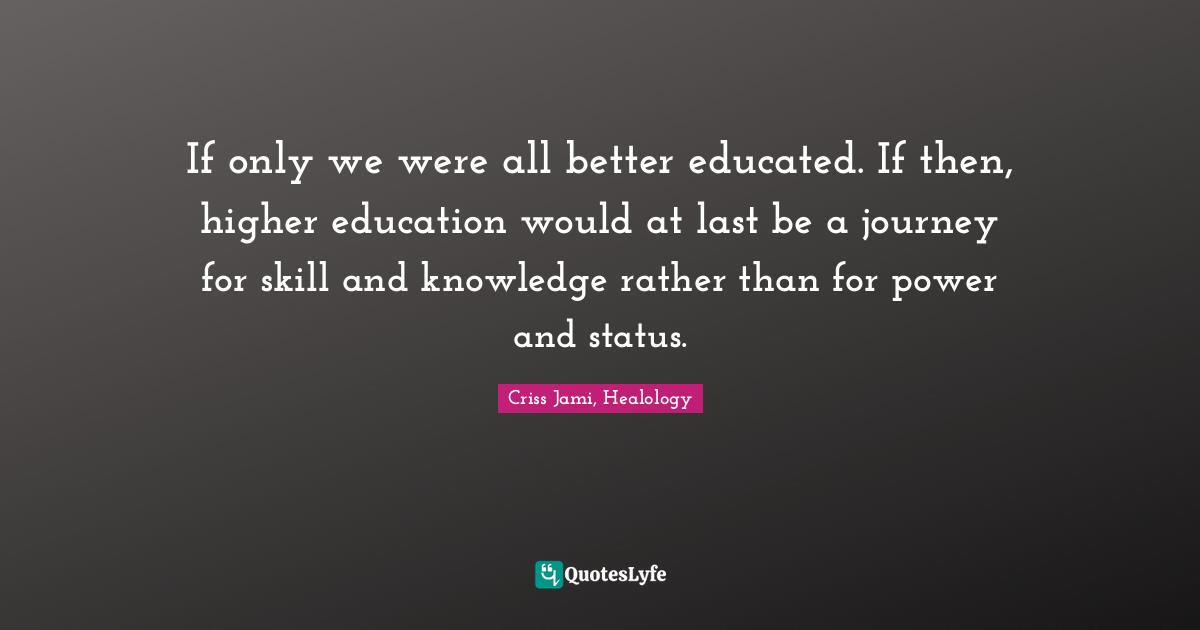 Criss Jami, Healology Quotes: If only we were all better educated. If then, higher education would at last be a journey for skill and knowledge rather than for power and status.