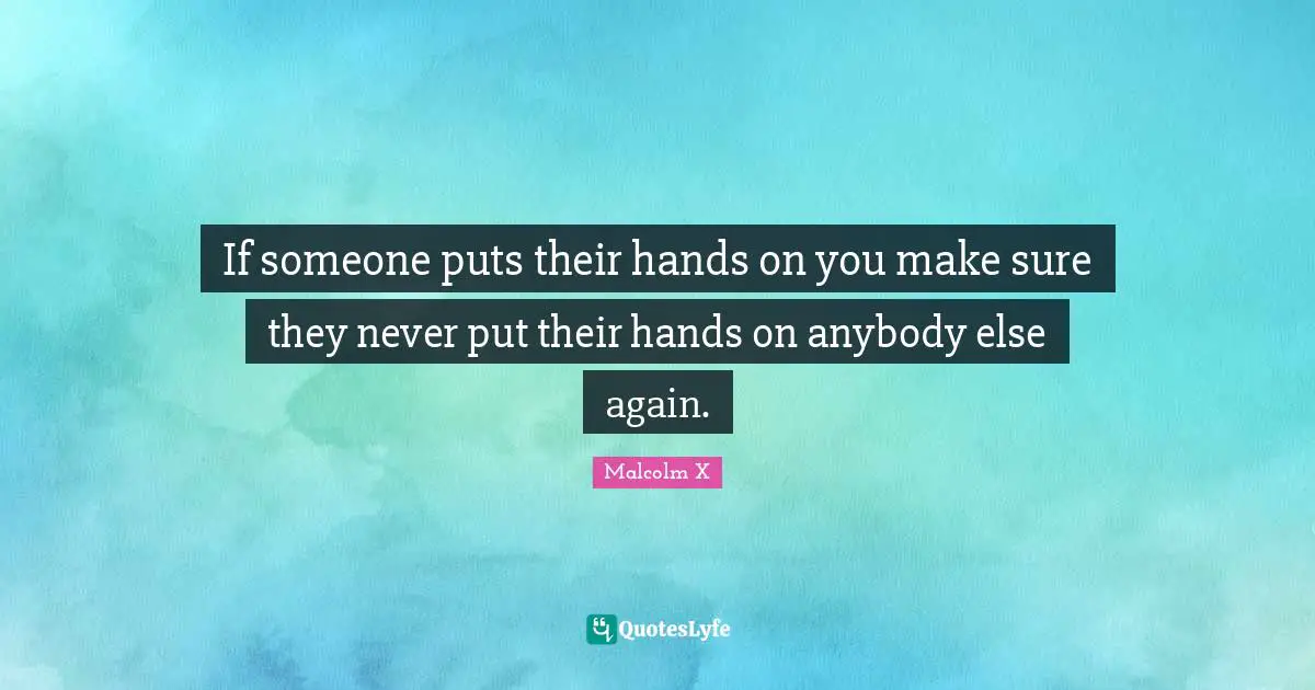 If someone puts their hands on you make sure they never put their hands on anybody else again.