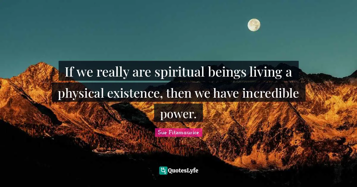 Sue Fitzmaurice Quotes: "If we really are spiritual beings living a physical existence, then we have incredible power."