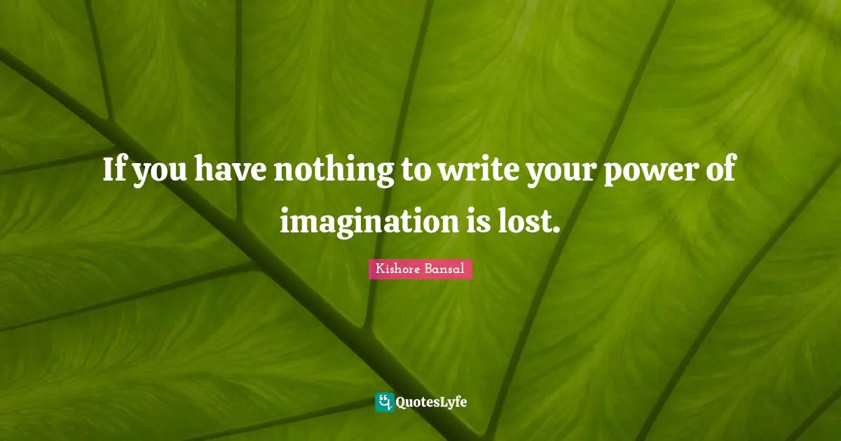If you have nothing to write your power of imagination is lost.
