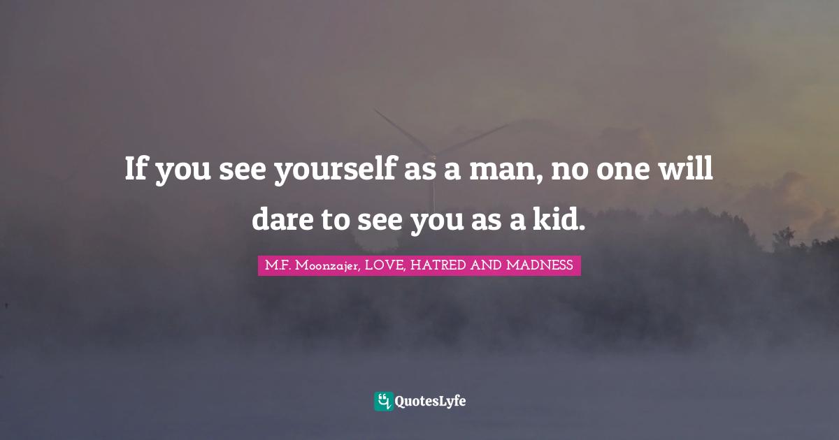 If you see yourself as a man, no one will dare to see you as a kid.