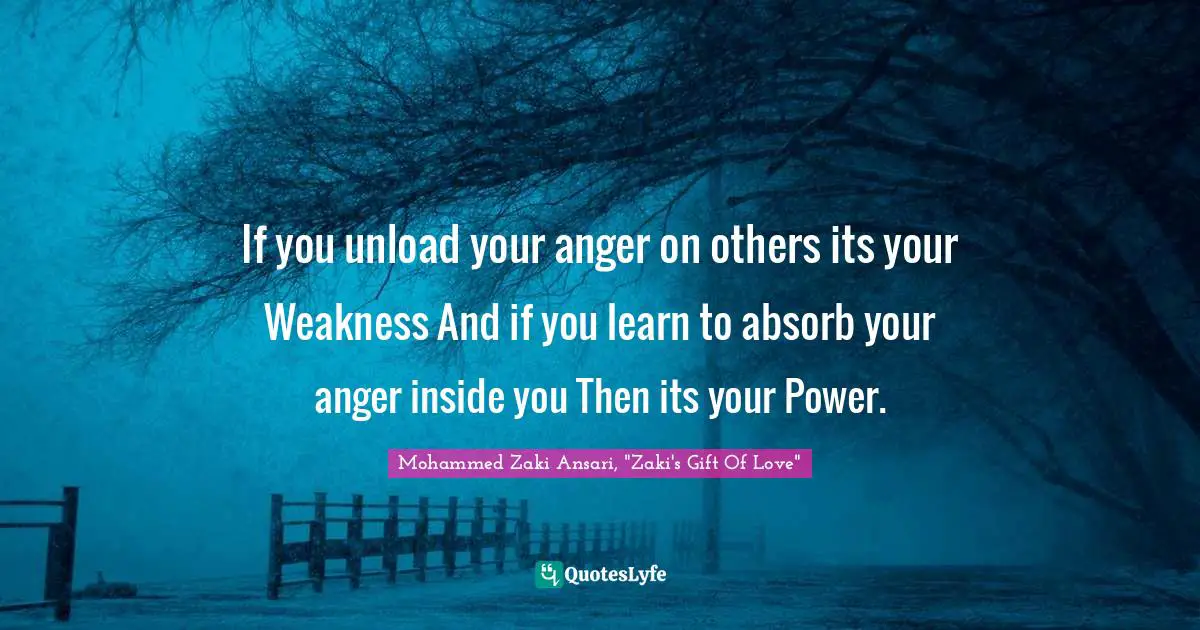 If you unload your anger on others its your Weakness And if you learn to absorb your anger inside you Then its your Power.