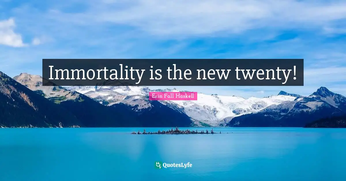 Immortality is the new twenty!