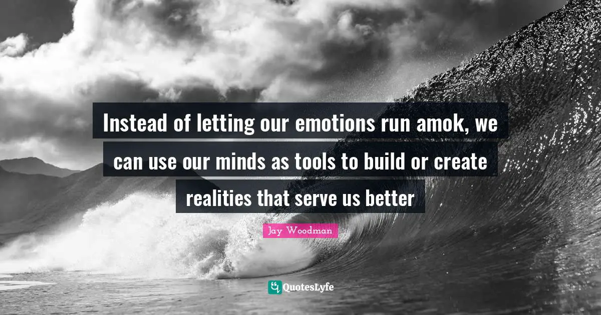 Instead of letting our emotions run amok, we can use our minds as tools to build or create realities that serve us better