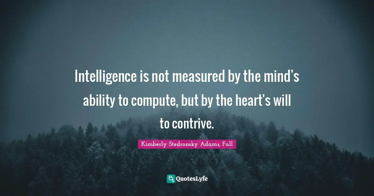 Intelligence is not measured by the mind's ability to compute, but by the heart's will to contrive.