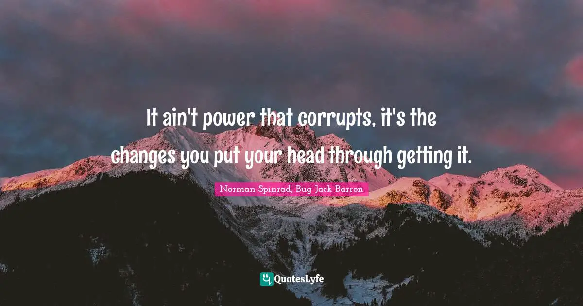 Norman Spinrad Quotes: "It ain't power that corrupts, it's the changes you put your head through getting it."