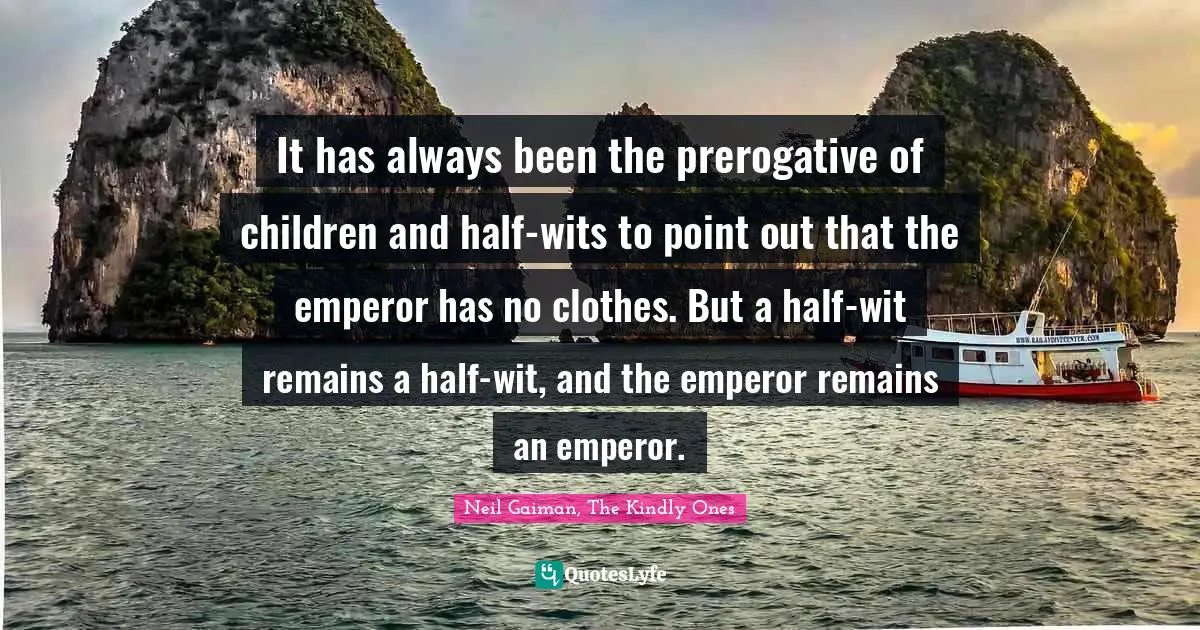 It has always been the prerogative of children and half-wits to point out that the emperor has no clothes. But a half-wit remains a half-wit, and the emperor remains an emperor.