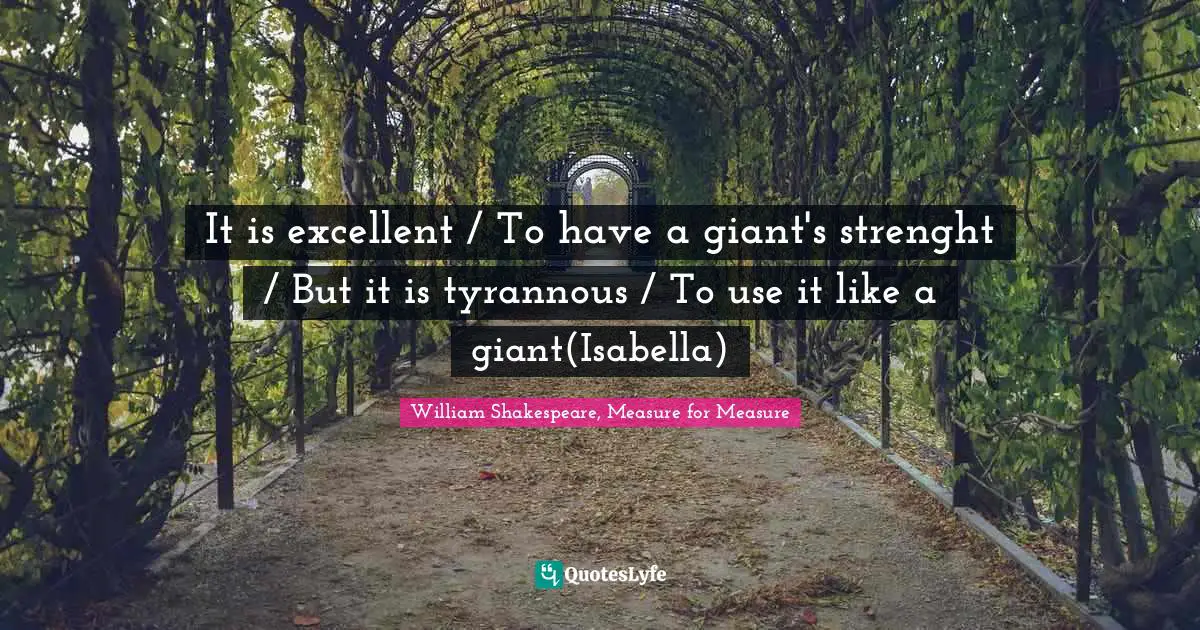 It is excellent / To have a giant's strenght / But it is tyrannous / To use it like a giant(Isabella)