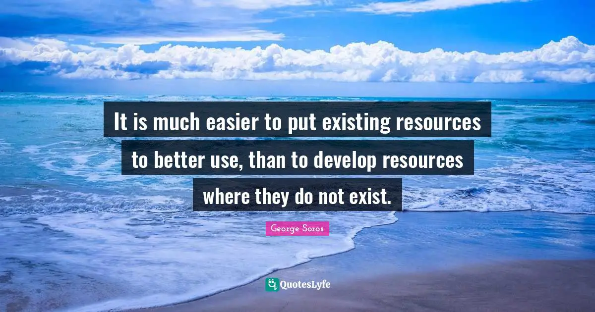 George Soros Quotes: "It is much easier to put existing resources to better use, than to develop resources where they do not exist."