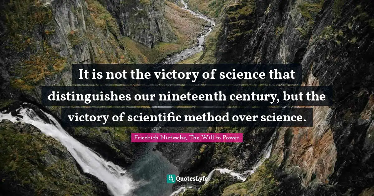 It is not the victory of science that distinguishes our nineteenth century, but the victory of scientific method over science.