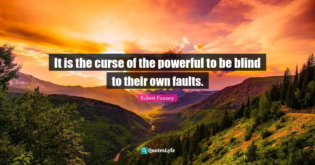 It is the curse of the powerful to be blind to their own faults.