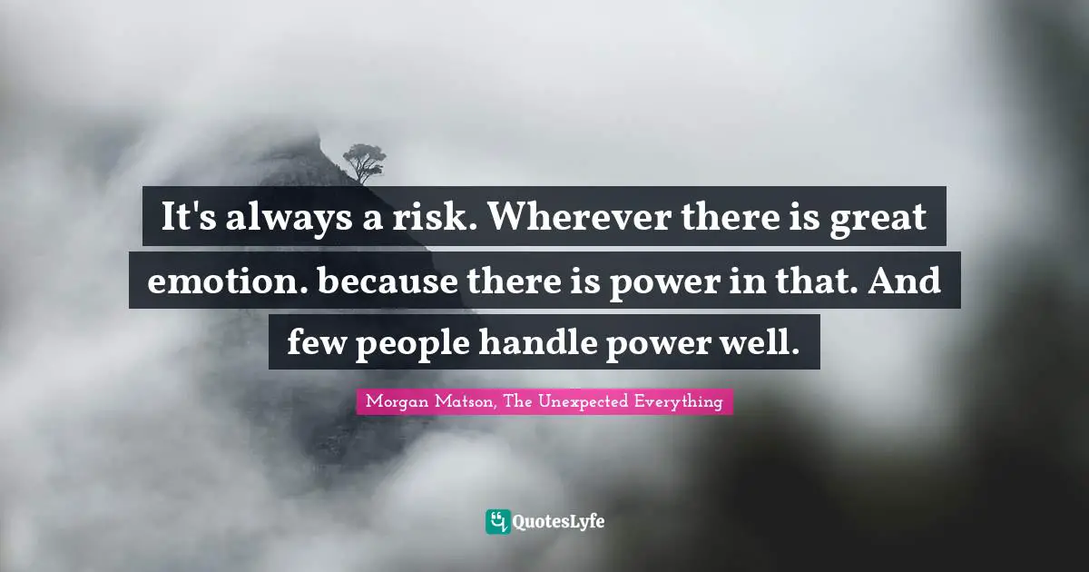 It's always a risk. Wherever there is great emotion. because there is power in that. And few people handle power well.