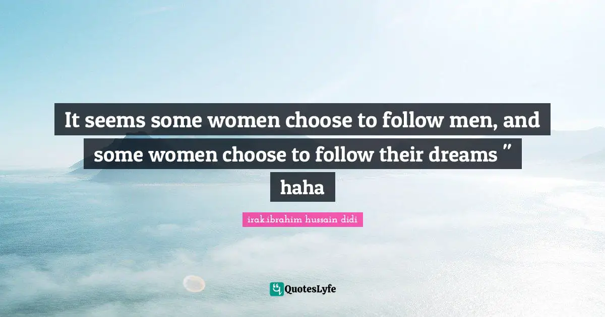 It seems some women choose to follow men, and some women choose to follow their dreams " haha