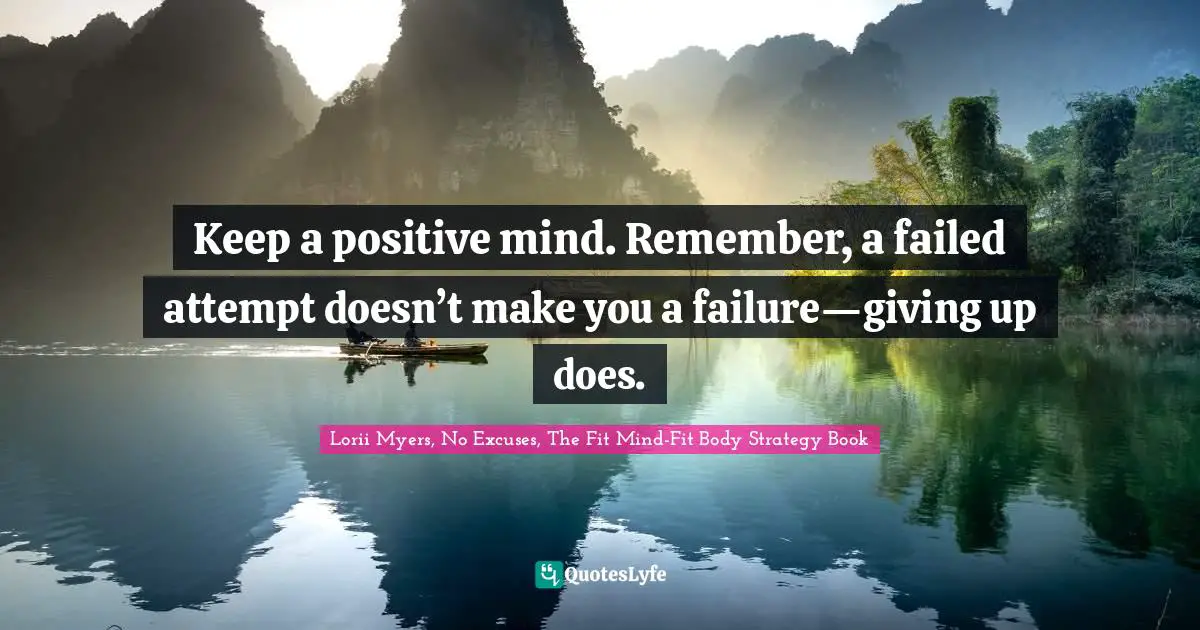Keep a positive mind. Remember, a failed attempt doesn’t make you a failure—giving up does.