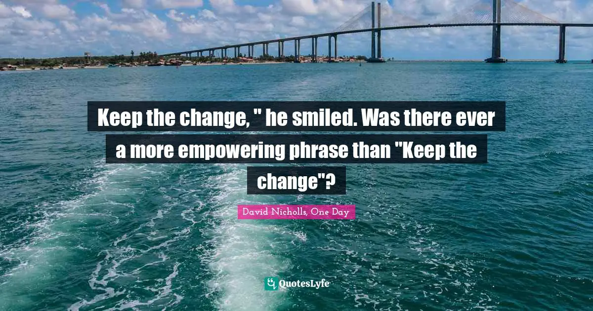 Keep the change, " he smiled. Was there ever a more empowering phrase than "Keep the change"?