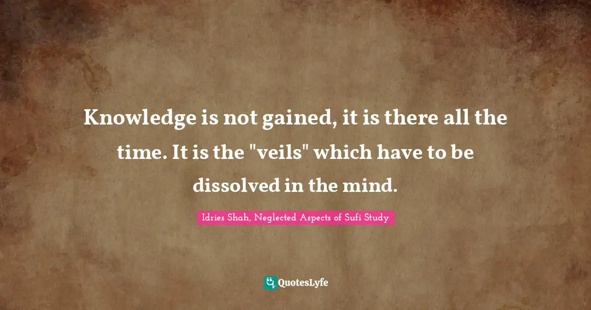 Idries Shah Quotes: "Knowledge is not gained, it is there all the time. It is the "veils" which have to be dissolved in the mind."