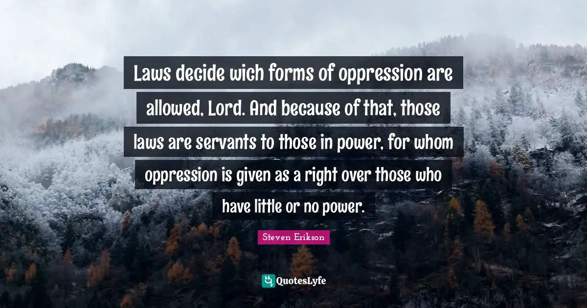 Steven Erikson Quotes: "Laws decide wich forms of oppression are allowed, Lord. And because of that, those laws are servants to those in power, for whom oppression is given as a right over those who have little or no power."