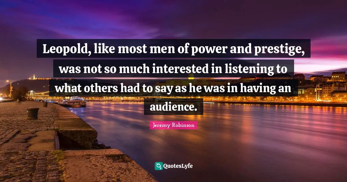 Leopold, like most men of power and prestige, was not so much interested in listening to what others had to say as he was in having an audience.