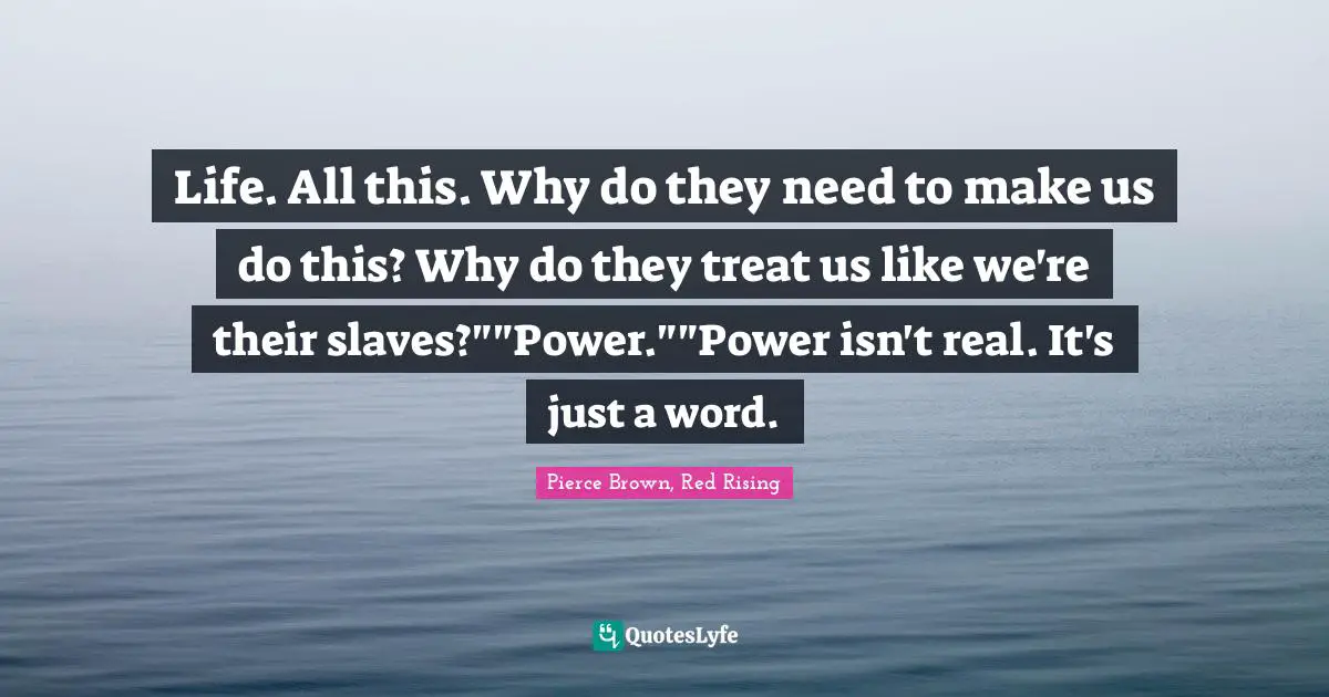 Life. All this. Why do they need to make us do this? Why do they treat us like we're their slaves?""Power.""Power isn't real. It's just a word.