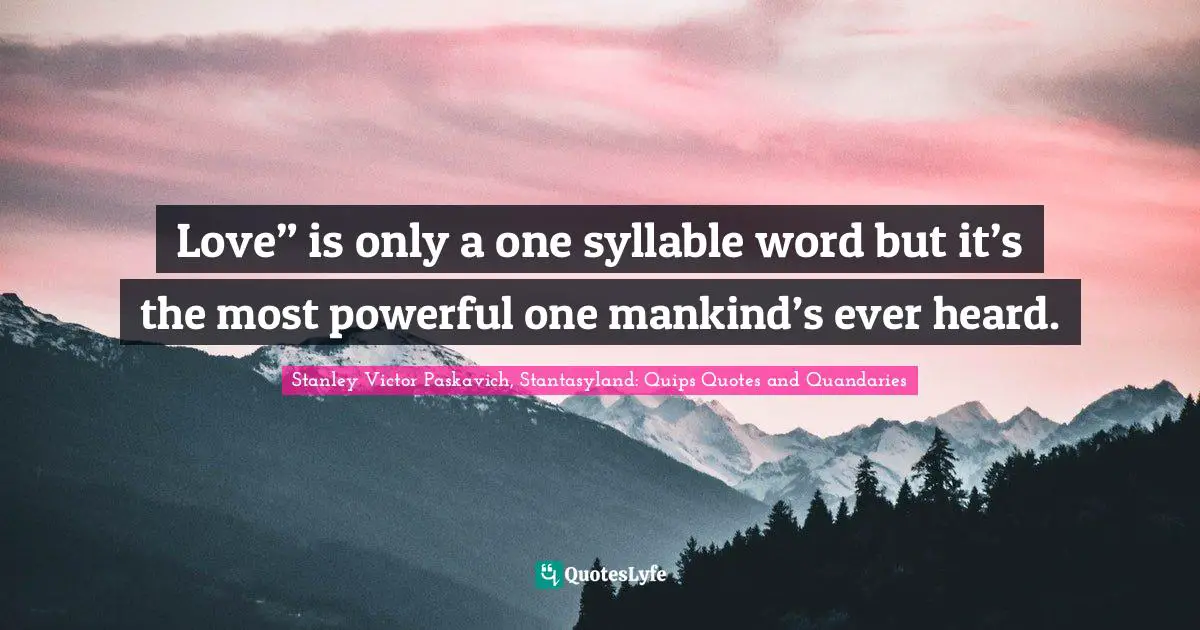 Love” is only a one syllable word but it’s the most powerful one mankind’s ever heard.