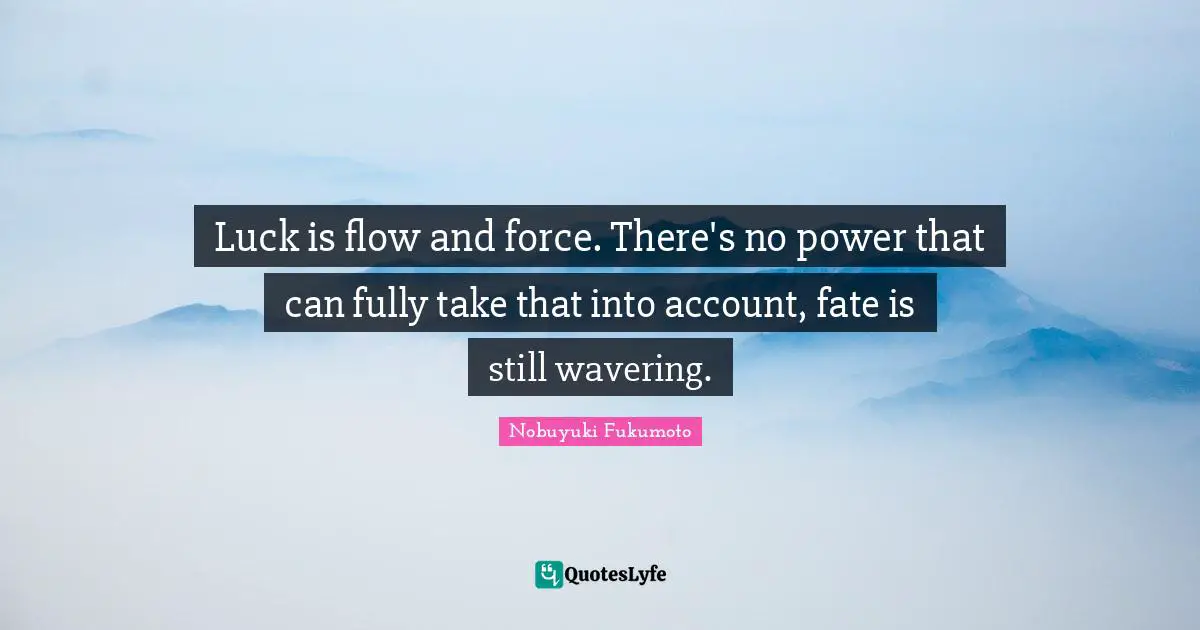 Luck is flow and force. There's no power that can fully take that into account, fate is still wavering.