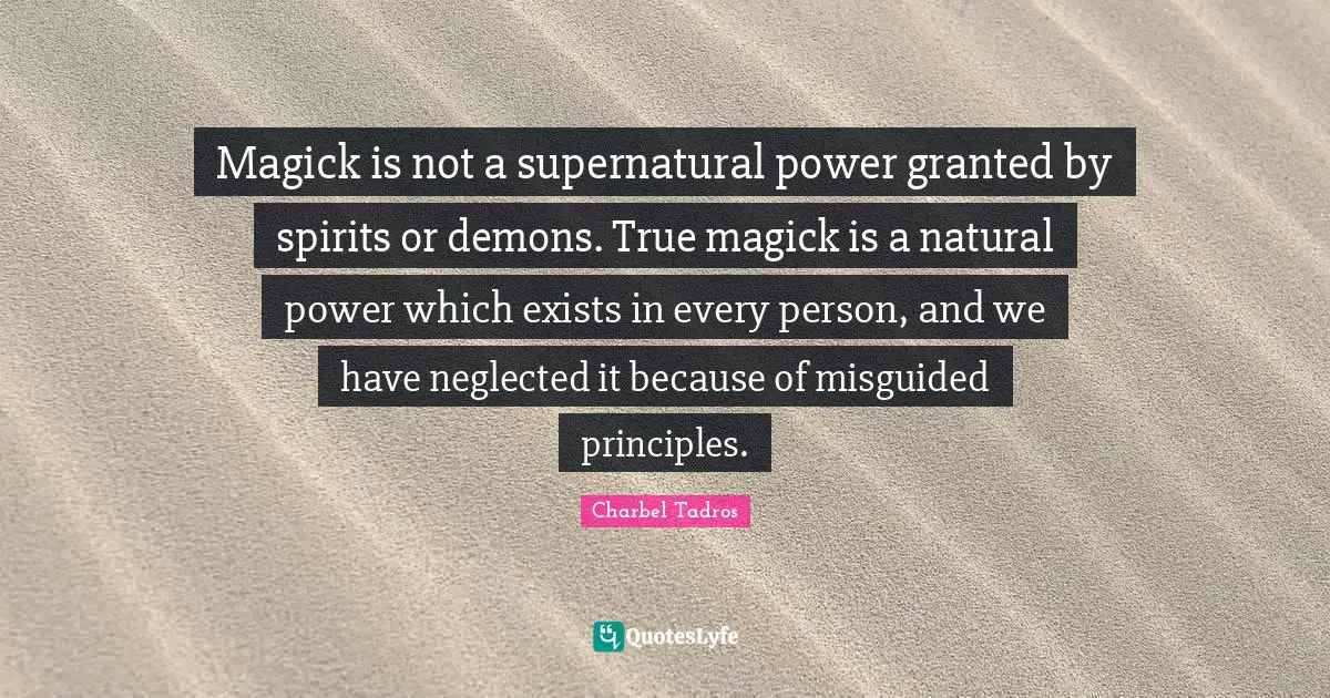 Charbel Tadros Quotes: "Magick is not a supernatural power granted by spirits or demons. True magick is a natural power which exists in every person, and we have neglected it because of misguided principles."