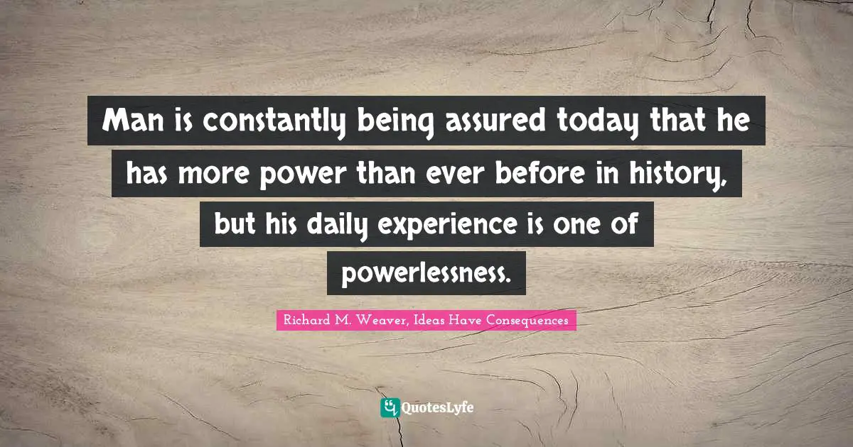 Man is constantly being assured today that he has more power than ever before in history, but his daily experience is one of powerlessness.