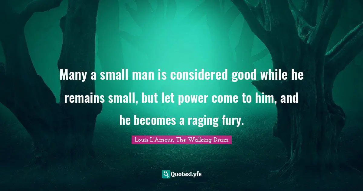 Many a small man is considered good while he remains small, but let power come to him, and he becomes a raging fury.