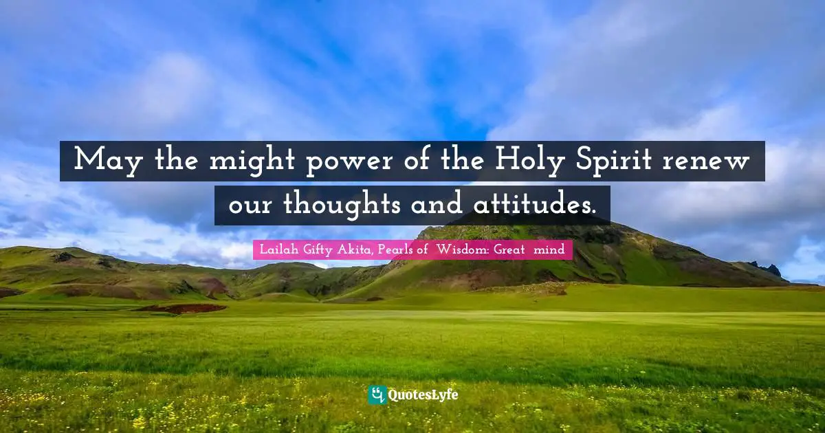 May the might power of the Holy Spirit renew our thoughts and attitudes.